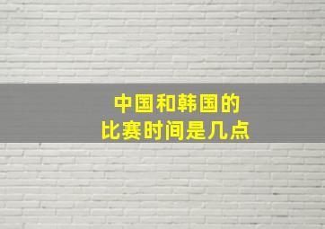 中国和韩国的比赛时间是几点