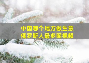 中国哪个地方做生意俄罗斯人最多呢视频