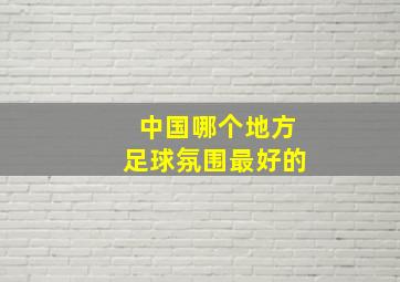 中国哪个地方足球氛围最好的