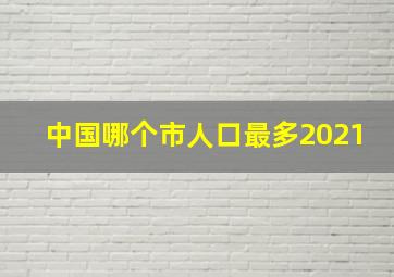 中国哪个市人口最多2021