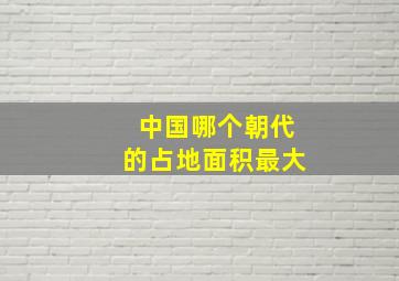 中国哪个朝代的占地面积最大