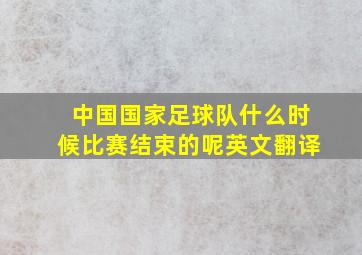 中国国家足球队什么时候比赛结束的呢英文翻译