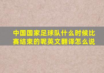 中国国家足球队什么时候比赛结束的呢英文翻译怎么说