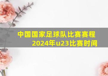 中国国家足球队比赛赛程2024年u23比赛时间