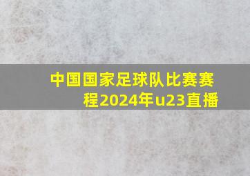 中国国家足球队比赛赛程2024年u23直播