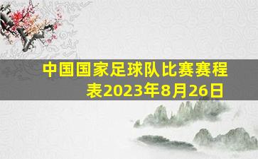 中国国家足球队比赛赛程表2023年8月26日