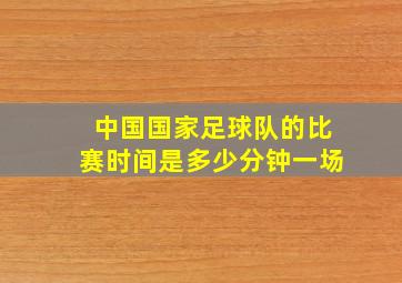 中国国家足球队的比赛时间是多少分钟一场