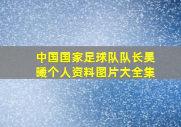 中国国家足球队队长吴曦个人资料图片大全集