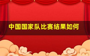 中国国家队比赛结果如何