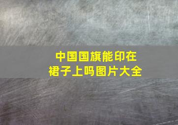 中国国旗能印在裙子上吗图片大全