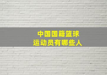 中国国籍篮球运动员有哪些人