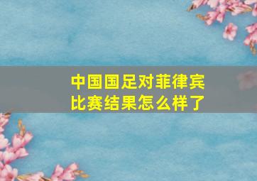 中国国足对菲律宾比赛结果怎么样了