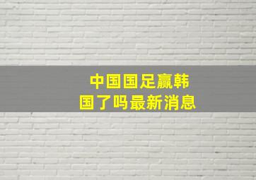 中国国足赢韩国了吗最新消息