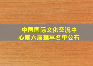 中国国际文化交流中心第六届理事名单公布