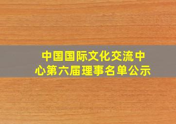 中国国际文化交流中心第六届理事名单公示