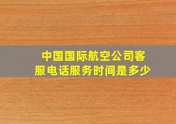 中国国际航空公司客服电话服务时间是多少