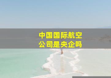 中国国际航空公司是央企吗