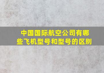 中国国际航空公司有哪些飞机型号和型号的区别