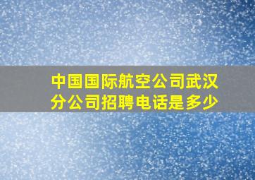 中国国际航空公司武汉分公司招聘电话是多少