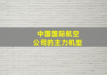 中国国际航空公司的主力机型