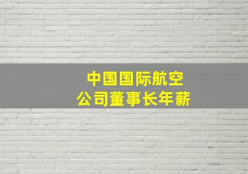 中国国际航空公司董事长年薪