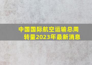 中国国际航空运输总周转量2023年最新消息