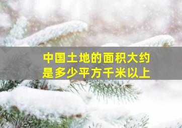 中国土地的面积大约是多少平方千米以上