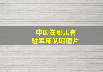 中国在哪儿有驻军部队呢图片