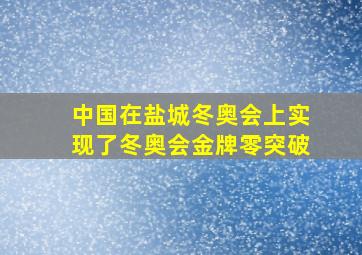 中国在盐城冬奥会上实现了冬奥会金牌零突破