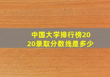 中国大学排行榜2020录取分数线是多少