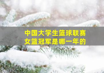 中国大学生篮球联赛女篮冠军是哪一年的