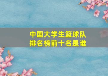 中国大学生篮球队排名榜前十名是谁