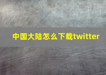 中国大陆怎么下载twitter