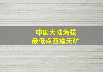 中国大陆海拔最低点西露天矿