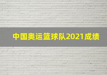 中国奥运篮球队2021成绩