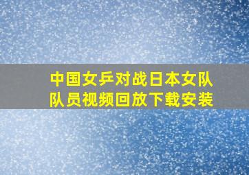 中国女乒对战日本女队队员视频回放下载安装