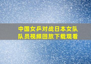 中国女乒对战日本女队队员视频回放下载观看