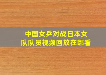 中国女乒对战日本女队队员视频回放在哪看