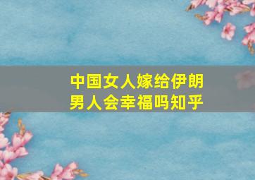 中国女人嫁给伊朗男人会幸福吗知乎