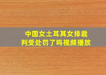 中国女土耳其女排裁判受处罚了吗视频播放