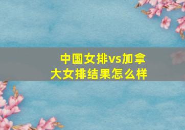 中国女排vs加拿大女排结果怎么样