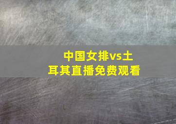 中国女排vs土耳其直播免费观看