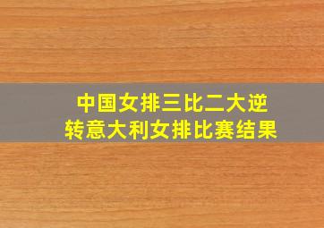 中国女排三比二大逆转意大利女排比赛结果