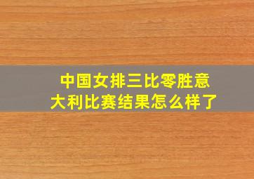 中国女排三比零胜意大利比赛结果怎么样了