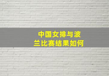 中国女排与波兰比赛结果如何