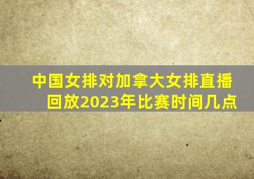 中国女排对加拿大女排直播回放2023年比赛时间几点