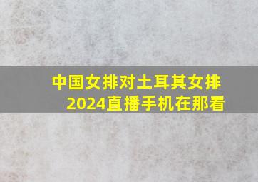 中国女排对土耳其女排2024直播手机在那看