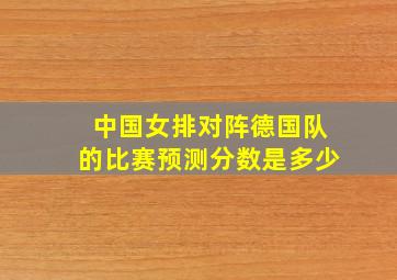 中国女排对阵德国队的比赛预测分数是多少