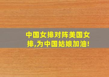 中国女排对阵美国女排,为中国姑娘加油!