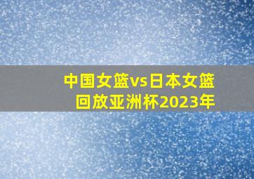 中国女篮vs日本女篮回放亚洲杯2023年